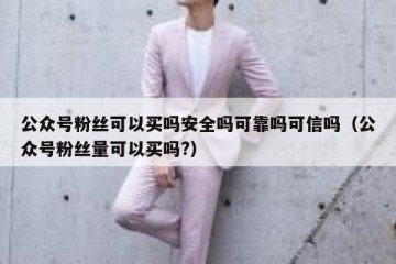 公众号粉丝可以买吗安全吗可靠吗可信吗（公众号粉丝量可以买吗?）