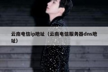 云南电信ip地址（云南电信服务器dns地址）