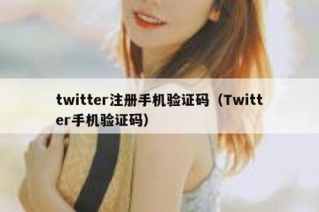 twitter注册手机验证码（Twitter手机验证码）