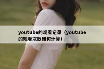 youtube的观看记录（youtube的观看次数如何计算）