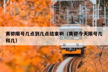 黄骅限号几点到几点结束啊（黄骅今天限号几和几）