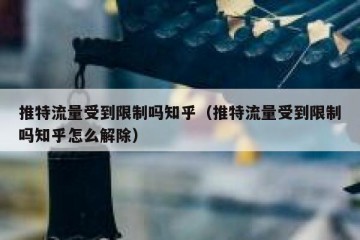 推特流量受到限制吗知乎（推特流量受到限制吗知乎怎么解除）