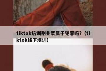 tiktok培训割韭菜属于犯罪吗?（tiktok线下培训）