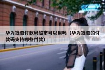华为钱包付款码超市可以用吗（华为钱包的付款码支持哪些付款）
