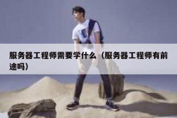 服务器工程师需要学什么（服务器工程师有前途吗）