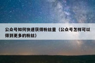 公众号如何快速获得粉丝量（公众号怎样可以得到更多的粉丝）