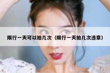 限行一天可以拍几次（限行一天拍几次违章）