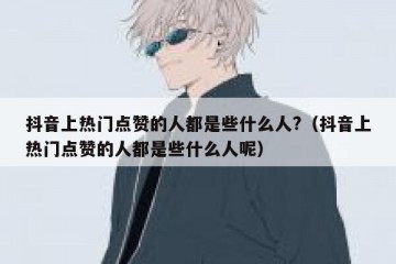 抖音上热门点赞的人都是些什么人?（抖音上热门点赞的人都是些什么人呢）