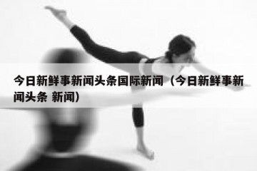 今日新鲜事新闻头条国际新闻（今日新鲜事新闻头条 新闻）