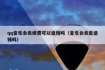 qq音乐会员续费可以退钱吗（音乐会员能退钱吗）