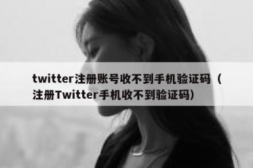twitter注册账号收不到手机验证码（注册Twitter手机收不到验证码）