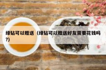 绿钻可以赠送（绿钻可以赠送好友需要花钱吗?）