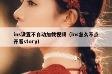 ins设置不自动加载视频（ins怎么不点开看story）