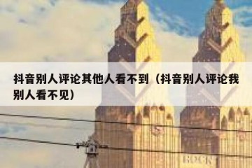 抖音别人评论其他人看不到（抖音别人评论我别人看不见）