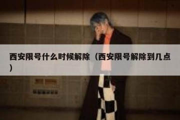 西安限号什么时候解除（西安限号解除到几点）