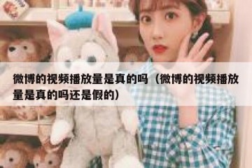 微博的视频播放量是真的吗（微博的视频播放量是真的吗还是假的）