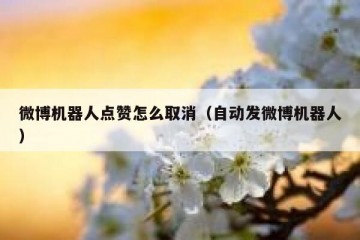 微博机器人点赞怎么取消（自动发微博机器人）