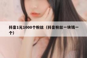 抖音1元1000个粉丝（抖音粉丝一块钱一个）
