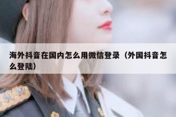海外抖音在国内怎么用微信登录（外国抖音怎么登陆）