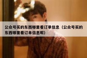 公众号买的东西哪里看订单信息（公众号买的东西哪里看订单信息呢）