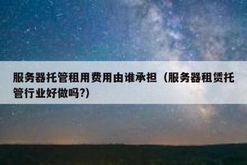 服务器托管租用费用由谁承担（服务器租赁托管行业好做吗?）