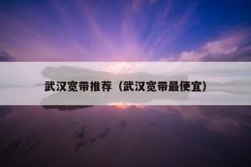 武汉宽带推荐（武汉宽带最便宜）