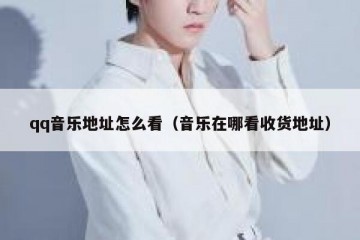 qq音乐地址怎么看（音乐在哪看收货地址）