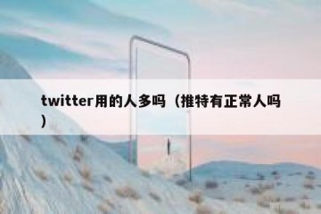 twitter用的人多吗（推特有正常人吗）