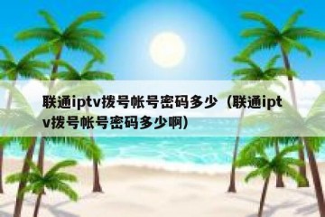 联通iptv拨号帐号密码多少（联通iptv拨号帐号密码多少啊）