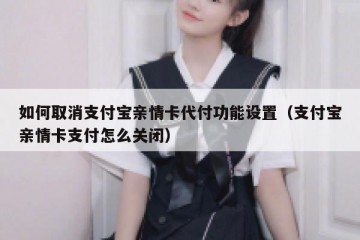 如何取消支付宝亲情卡代付功能设置（支付宝亲情卡支付怎么关闭）