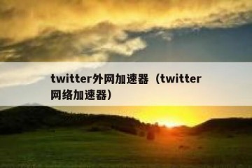 twitter外网加速器（twitter网络加速器）