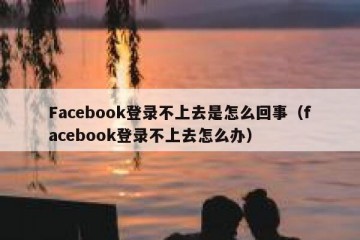 Facebook登录不上去是怎么回事（facebook登录不上去怎么办）