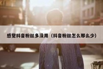 感觉抖音粉丝多没用（抖音粉丝怎么那么少）