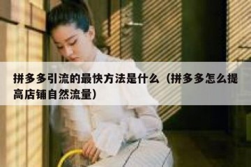 拼多多引流的最快方法是什么（拼多多怎么提高店铺自然流量）