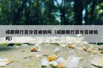 成都限行百分百被拍吗（成都限行百分百被拍吗）