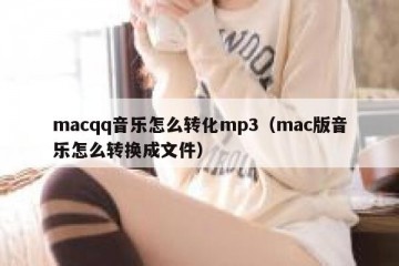 macqq音乐怎么转化mp3（mac版音乐怎么转换成文件）