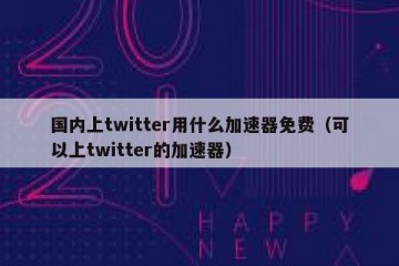国内上twitter用什么加速器免费（可以上twitter的加速器）