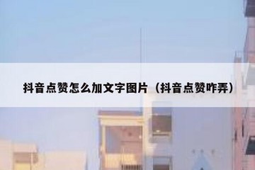 抖音点赞怎么加文字图片（抖音点赞咋弄）