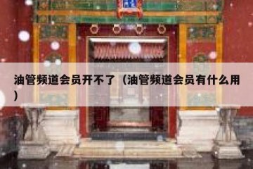 油管频道会员开不了（油管频道会员有什么用）