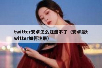 twitter安卓怎么注册不了（安卓版twitter如何注册）