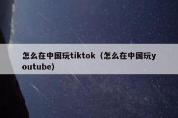 怎么在中国玩tiktok（怎么在中国玩youtube）