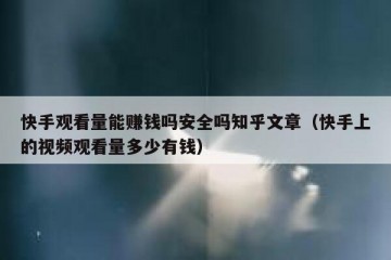 快手观看量能赚钱吗安全吗知乎文章（快手上的视频观看量多少有钱）