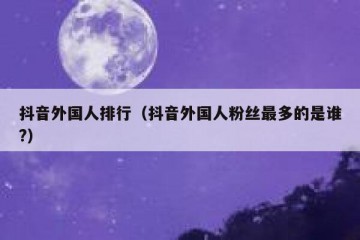 抖音外国人排行（抖音外国人粉丝最多的是谁?）