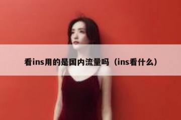 看ins用的是国内流量吗（ins看什么）