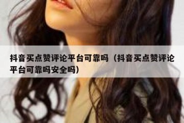 抖音买点赞评论平台可靠吗（抖音买点赞评论平台可靠吗安全吗）