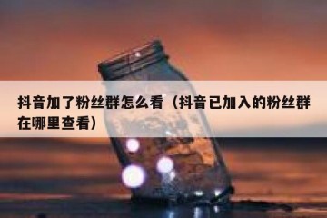 抖音加了粉丝群怎么看（抖音已加入的粉丝群在哪里查看）