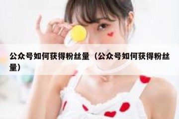 公众号如何获得粉丝量（公众号如何获得粉丝量）