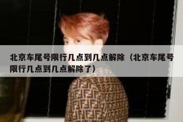北京车尾号限行几点到几点解除（北京车尾号限行几点到几点解除了）
