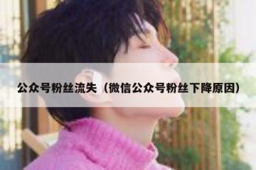 公众号粉丝流失（微信公众号粉丝下降原因）