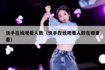 快手在线观看人数（快手在线观看人数在哪里看）